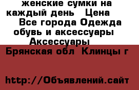 женские сумки на каждый день › Цена ­ 200 - Все города Одежда, обувь и аксессуары » Аксессуары   . Брянская обл.,Клинцы г.